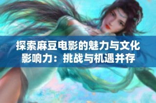 探索麻豆电影的魅力与文化影响力：挑战与机遇并存