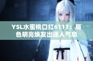 YSL水蜜桃口红6117：唇色明亮焕发出迷人气息