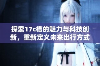 探索17c槽的魅力与科技创新，重新定义未来出行方式