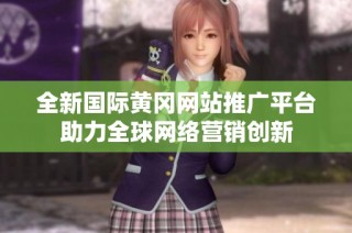 全新国际黄冈网站推广平台助力全球网络营销创新