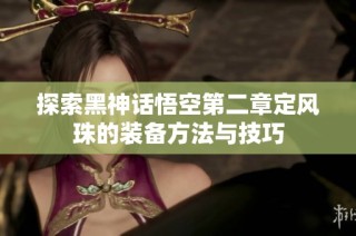 探索黑神话悟空第二章定风珠的装备方法与技巧