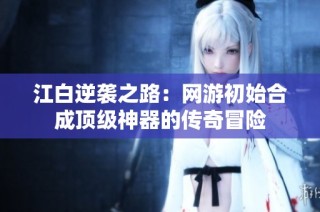 江白逆袭之路：网游初始合成顶级神器的传奇冒险