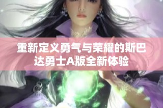 重新定义勇气与荣耀的斯巴达勇士A版全新体验