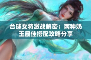 台球女将激战解密：两种奶玉最佳搭配攻略分享