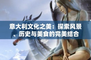 意大利文化之美：探索风景、历史与美食的完美结合