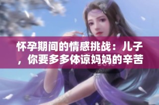 怀孕期间的情感挑战：儿子，你要多多体谅妈妈的辛苦