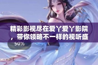 精彩影视尽在爱丫爱丫影院，带你领略不一样的视听盛宴