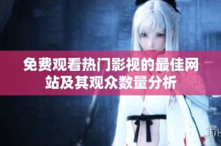 免费观看热门影视的最佳网站及其观众数量分析