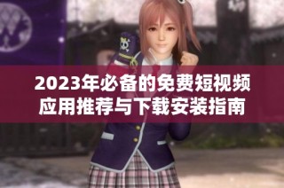2023年必备的免费短视频应用推荐与下载安装指南