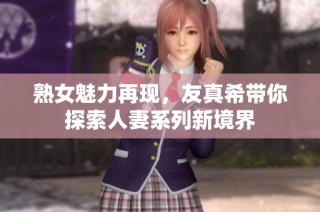熟女魅力再现，友真希带你探索人妻系列新境界