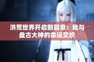 洪荒世界开启新篇章：我与盘古大神的命运交织