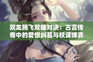 双龙腾飞双雄对决：古言传奇中的爱恨纠葛与权谋博弈