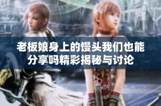 老板娘身上的馒头我们也能分享吗精彩揭秘与讨论