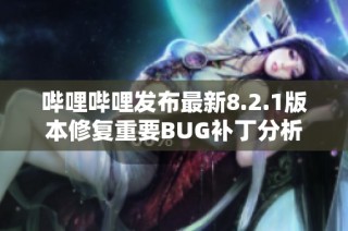 哔哩哔哩发布最新8.2.1版本修复重要BUG补丁分析