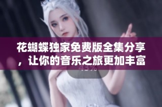 花蝴蝶独家免费版全集分享，让你的音乐之旅更加丰富多彩