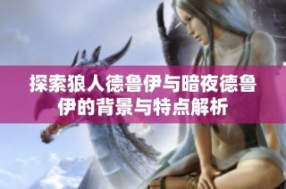 探索狼人德鲁伊与暗夜德鲁伊的背景与特点解析