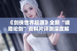《剑侠世界起源》全新“峨眉论剑”资料片评测深度解析