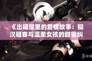 《出租屋里的爱情故事：糙汉租客与温柔女孩的甜蜜纠葛》
