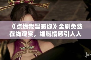 《点燃我温暖你》全剧免费在线观赏，细腻情感引人入胜