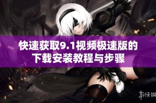 快速获取9.1视频极速版的下载安装教程与步骤