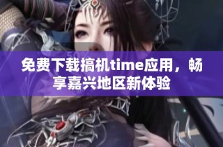 免费下载搞机time应用，畅享嘉兴地区新体验