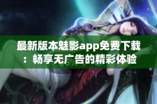 最新版本魅影app免费下载：畅享无广告的精彩体验