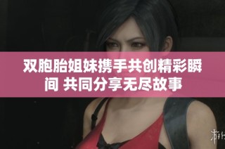 双胞胎姐妹携手共创精彩瞬间 共同分享无尽故事