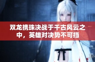 双龙携珠决战于千古风云之中，英雄对决势不可挡