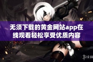 无须下载的黄金网站app在线观看轻松享受优质内容