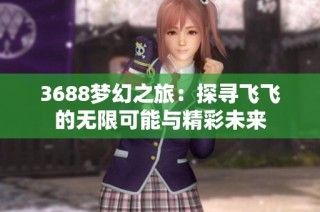 3688梦幻之旅：探寻飞飞的无限可能与精彩未来