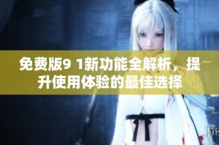免费版9 1新功能全解析，提升使用体验的最佳选择