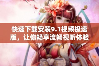 快速下载安装9.1视频极速版，让你畅享流畅视听体验