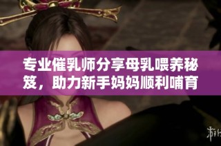 专业催乳师分享母乳喂养秘笈，助力新手妈妈顺利哺育宝宝