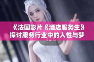 《法国影片《酒店服务生》探讨服务行业中的人性与梦想》