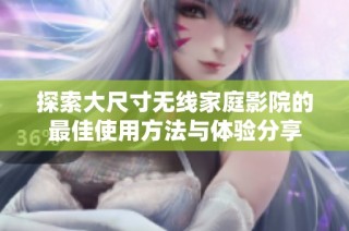 探索大尺寸无线家庭影院的最佳使用方法与体验分享
