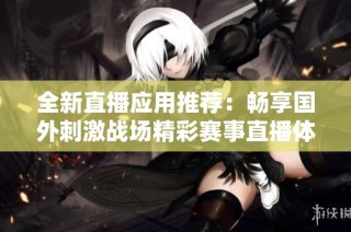 全新直播应用推荐：畅享国外刺激战场精彩赛事直播体验