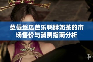 草莓丝瓜芭乐鸭脖奶茶的市场售价与消费指南分析