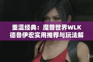 重温经典：魔兽世界WLK德鲁伊宏实用推荐与玩法解析