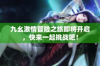 九幺激情冒险之旅即将开启，快来一起挑战吧！