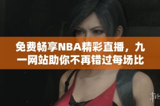 免费畅享NBA精彩直播，九一网站助你不再错过每场比赛