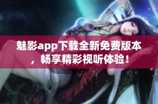 魅影app下载全新免费版本，畅享精彩视听体验！