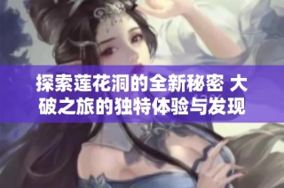 探索莲花洞的全新秘密 大破之旅的独特体验与发现