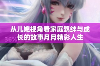 从儿媳视角看家庭羁绊与成长的故事月月精彩人生
