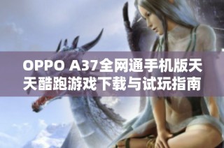OPPO A37全网通手机版天天酷跑游戏下载与试玩指南