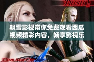 飘雪影视带你免费观看西瓜视频精彩内容，畅享影视乐趣