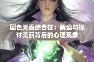 国色天香综合征：解读与探讨美丽背后的心理现象