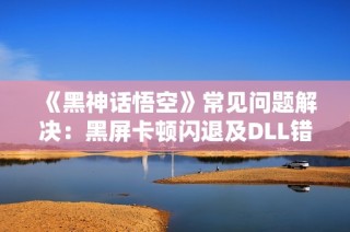 《黑神话悟空》常见问题解决：黑屏卡顿闪退及DLL错误修复指南