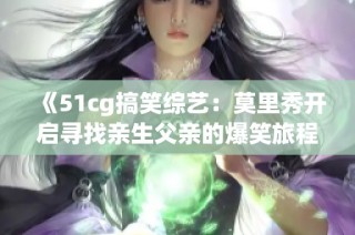 《51cg搞笑综艺：莫里秀开启寻找亲生父亲的爆笑旅程》