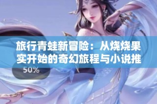 旅行青蛙新冒险：从烧烧果实开始的奇幻旅程与小说推荐