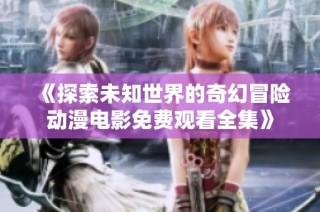 《探索未知世界的奇幻冒险动漫电影免费观看全集》